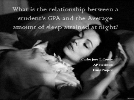 What is the relationship between a student’s GPA and the Average amount of sleep attained at night? Carlos Jose T. Cortes AP statistics Final Project.