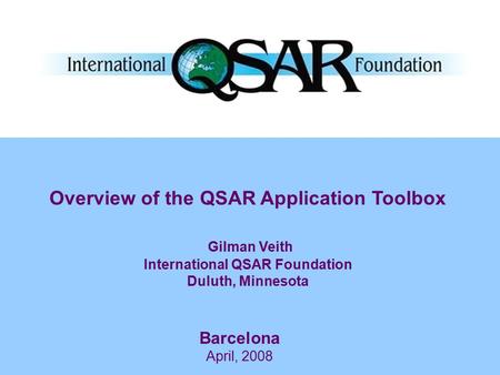 Barcelona April, 2008 Overview of the QSAR Application Toolbox Gilman Veith International QSAR Foundation Duluth, Minnesota.