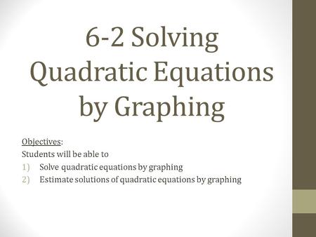 6-2 Solving Quadratic Equations by Graphing Objectives: Students will be able to 1)Solve quadratic equations by graphing 2)Estimate solutions of quadratic.