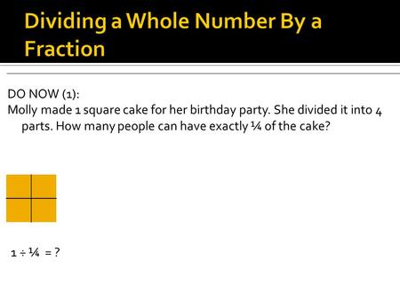 DO NOW (1): Molly made 1 square cake for her birthday party. She divided it into 4 parts. How many people can have exactly ¼ of the cake? 1 ÷ ¼ = ?