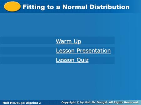 Holt McDougal Algebra 2 Fitting to a Normal Distribution Holt Algebra 2 Warm Up Warm Up Lesson Presentation Lesson Presentation Lesson Quiz Lesson Quiz.