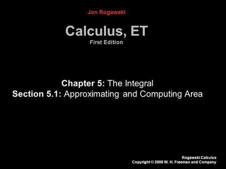 Rogawski Calculus Copyright © 2008 W. H. Freeman and Company Chapter 5: The Integral Section 5.1: Approximating and Computing Area Jon Rogawski Calculus,