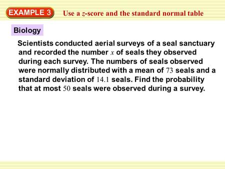 EXAMPLE 3 Use a z-score and the standard normal table Scientists conducted aerial surveys of a seal sanctuary and recorded the number x of seals they observed.