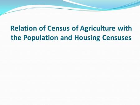 Relation of Census of Agriculture with the Population and Housing Censuses.