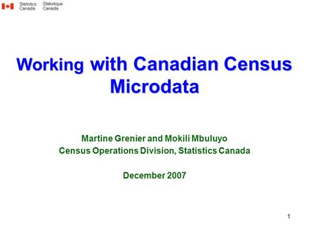 1 Working with Canadian Census Microdata Martine Grenier and Mokili Mbuluyo Census Operations Division, Statistics Canada December 2007.