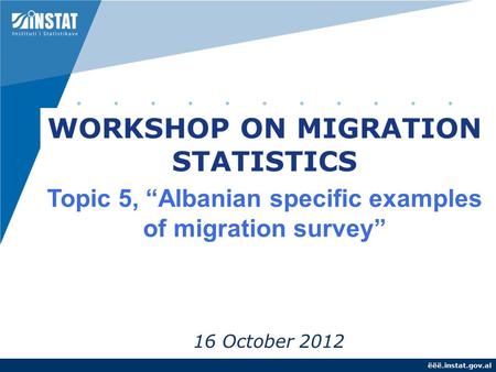 Ëëë.instat.gov.al 16 October 2012 WORKSHOP ON MIGRATION STATISTICS Topic 5, “Albanian specific examples of migration survey”