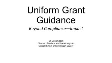 Uniform Grant Guidance Beyond Compliance—Impact Dr. Dana Godek Director of Federal and State Programs School District of Palm Beach County.