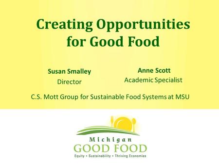 Creating Opportunities for Good Food Anne Scott Academic Specialist Susan Smalley Director C.S. Mott Group for Sustainable Food Systems at MSU.