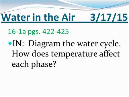 Water in the Air 3/17/15 16-1a pgs. 422-425 IN: Diagram the water cycle. How does temperature affect each phase?