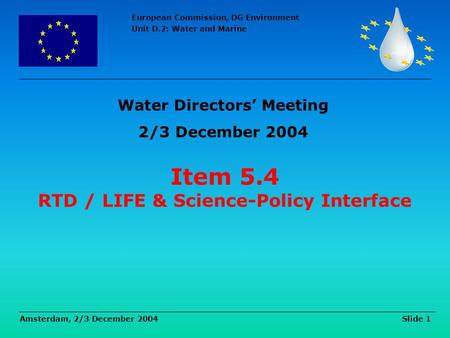 European Commission, DG Environment Unit D.2: Water and Marine Amsterdam, 2/3 December 2004 Slide 1 Item 5.4 RTD / LIFE & Science-Policy Interface Water.