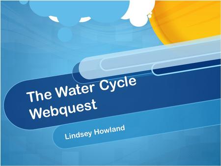 The Water Cycle Webquest Lindsey Howland. Introduction Welcome to The Water Cycle Webquest!! In this lesson, we are going to take an exciting voyage through.