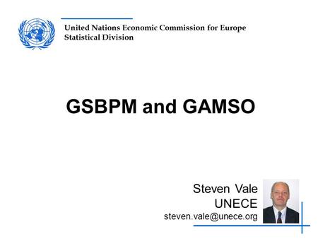 GSBPM and GAMSO Steven Vale UNECE steven.vale@unece.org.