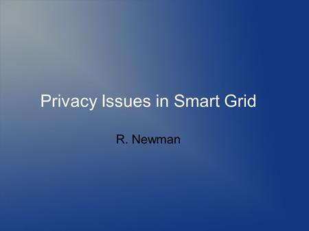 Privacy Issues in Smart Grid R. Newman. Topics Defining anonymity Need for anonymity Defining privacy Threats to anonymity and privacy Mechanisms to provide.