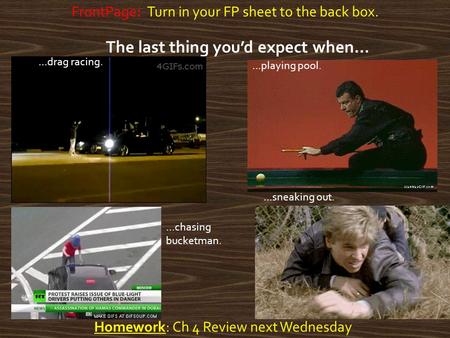 Homework: Ch 4 Review next Wednesday FrontPage: Turn in your FP sheet to the back box. The last thing you’d expect when… …sneaking out. …playing pool.