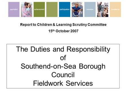 The Duties and Responsibility of Southend-on-Sea Borough Council Fieldwork Services Report to Children & Learning Scrutiny Committee 15 th October 2007.