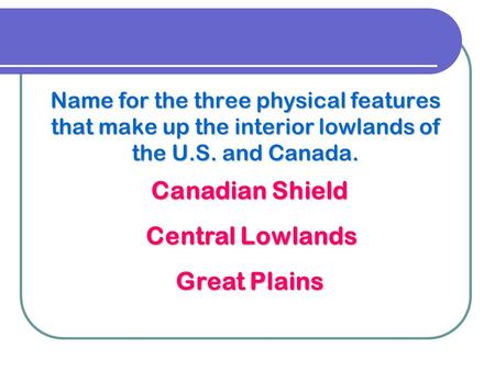 Name for the three physical features that make up the interior lowlands of the U.S. and Canada. Canadian Shield Central Lowlands Great Plains.