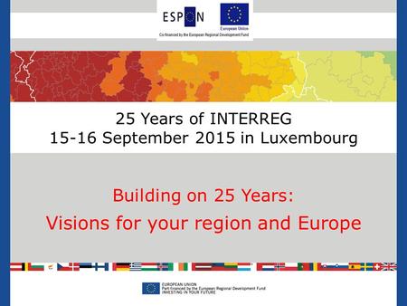 25 Years of INTERREG 15-16 September 2015 in Luxembourg Building on 25 Years: Visions for your region and Europe.