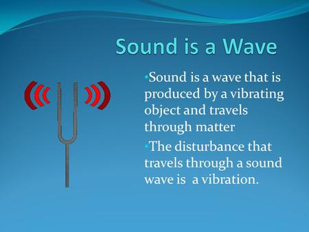 Sound is a Wave Sound is a wave that is produced by a vibrating object and travels through matter The disturbance that travels through a sound wave is.