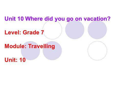 Unit 10 Where did you go on vacation? Level: Grade 7 Module: Travelling Unit: 10.