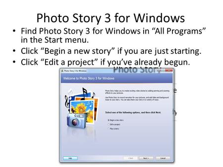 Photo Story 3 for Windows Find Photo Story 3 for Windows in “All Programs” in the Start menu. Click “Begin a new story” if you are just starting. Click.