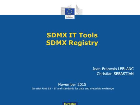 Eurostat November 2015 Eurostat Unit B3 – IT and standards for data and metadata exchange Jean-Francois LEBLANC Christian SEBASTIAN SDMX IT Tools SDMX.