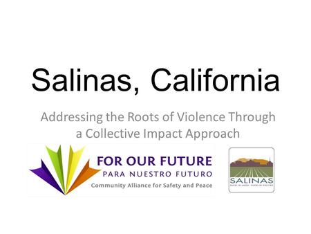 Salinas, California Addressing the Roots of Violence Through a Collective Impact Approach.