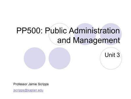 PP500: Public Administration and Management Unit 3 Professor Jamie Scripps