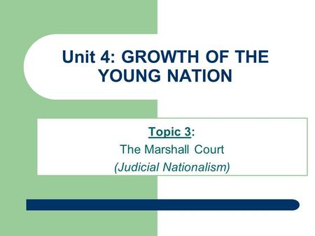 Unit 4: GROWTH OF THE YOUNG NATION Topic 3: The Marshall Court (Judicial Nationalism)