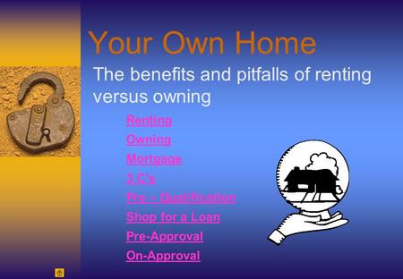 Your Own Home The benefits and pitfalls of renting versus owning Renting Owning Mortgage 3 C’s Pre – Qualification Shop for a Loan Pre-Approval On-Approval.