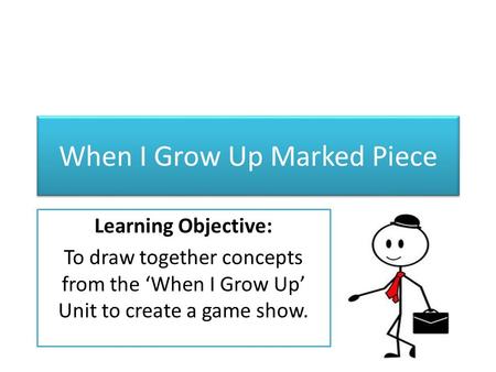 When I Grow Up Marked Piece Learning Objective: To draw together concepts from the ‘When I Grow Up’ Unit to create a game show.