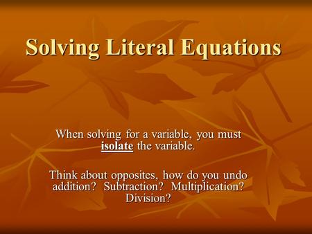 Solving Literal Equations When solving for a variable, you must isolate the variable. Think about opposites, how do you undo addition? Subtraction? Multiplication?