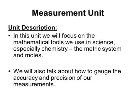 Measurement Unit Unit Description: In this unit we will focus on the mathematical tools we use in science, especially chemistry – the metric system and.