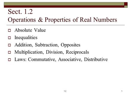 Sect. 1.2 Operations & Properties of Real Numbers  Absolute Value  Inequalities  Addition, Subtraction, Opposites  Multiplication, Division, Reciprocals.