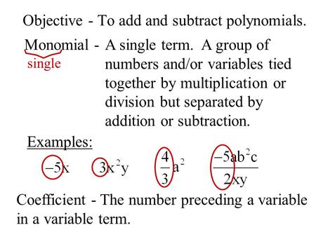 Objective - To add and subtract polynomials. Monomial - A single term. A group of numbers and/or variables tied together by multiplication or division.