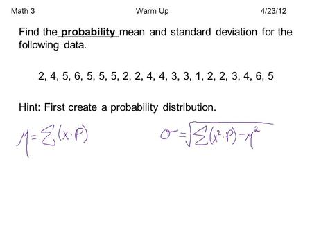 Math 3				Warm Up			4/23/12 Find the probability mean and standard deviation for the following data. 2, 4, 5, 6, 5, 5, 5, 2, 2, 4, 4, 3, 3, 1, 2, 2, 3,