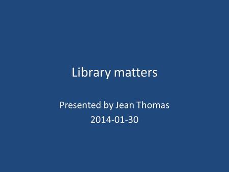 Library matters Presented by Jean Thomas 2014-01-30.