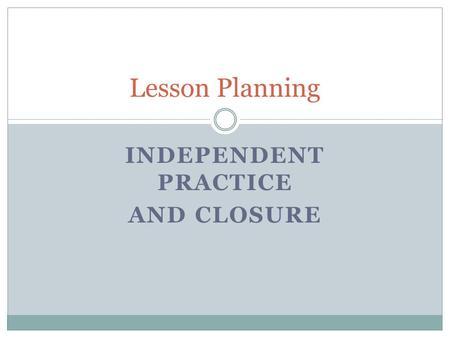 INDEPENDENT PRACTICE AND CLOSURE Lesson Planning.