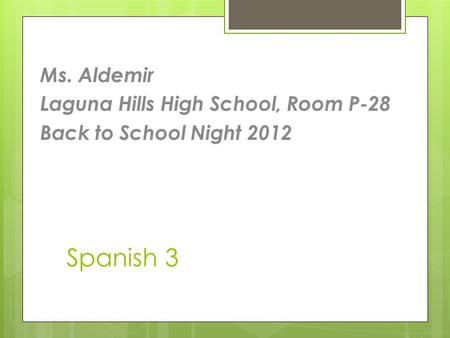 Spanish 3 Ms. Aldemir Laguna Hills High School, Room P-28 Back to School Night 2012.