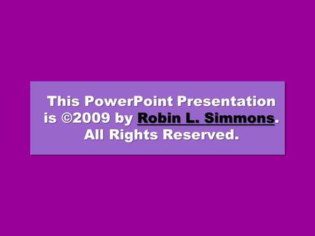 This PowerPoint Presentation is ©2009 by Robin L. Simmons. All Rights Reserved. Robin L. SimmonsRobin L. Simmons This PowerPoint Presentation is ©2009.