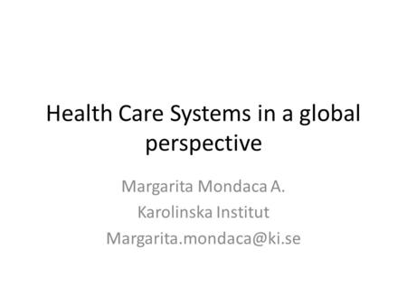 Health Care Systems in a global perspective Margarita Mondaca A. Karolinska Institut