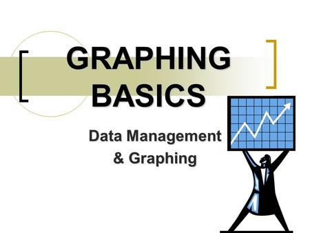 GRAPHING BASICS Data Management & Graphing. Types of Graphs After collecting your data, you will need to organize it into a graph. After collecting your.