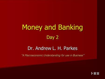Money and Banking Day 2 Dr. Andrew L. H. Parkes “A Macroeconomic Understanding for use in Business” 卜安吉.