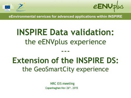 INSPIRE Data validation: the eENVplus experience --- Extension of the INSPIRE DS: the GeoSmartCity experience NRC EIS meeting Copenhaghen Nov 26 th, 2015.