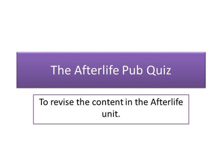 The Afterlife Pub Quiz To revise the content in the Afterlife unit.