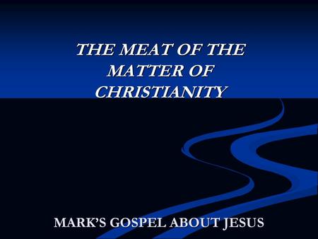 MARK’S GOSPEL ABOUT JESUS THE MEAT OF THE MATTER OF CHRISTIANITY.