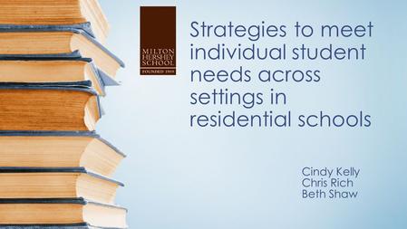 Strategies to meet individual student needs across settings in residential schools Cindy Kelly Chris Rich Beth Shaw.