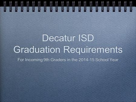 Decatur ISD Graduation Requirements For Incoming 9th Graders in the 2014-15 School Year.