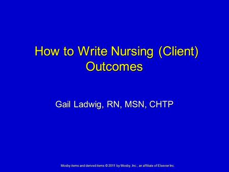 How to Write Nursing (Client) Outcomes How to Write Nursing (Client) Outcomes Gail Ladwig, RN, MSN, CHTP Mosby items and derived items © 2011 by Mosby,