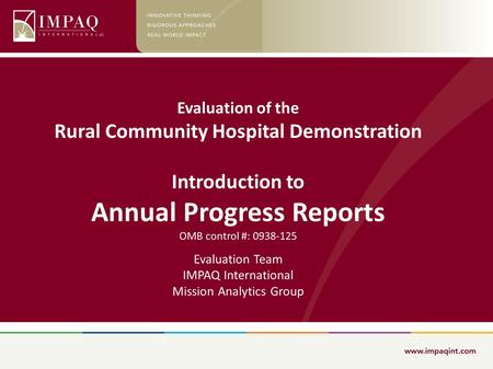 Evaluation of the Rural Community Hospital Demonstration Introduction to Annual Progress Reports OMB control #: 0938-125 Evaluation Team IMPAQ International.