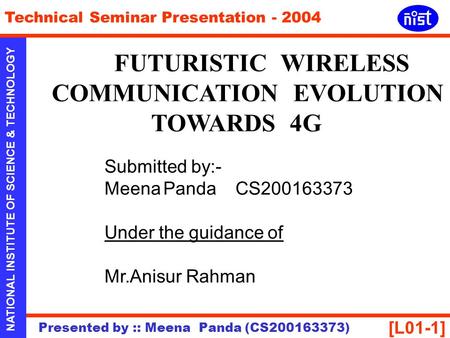 [L01-1] NATIONAL INSTITUTE OF SCIENCE & TECHNOLOGY Technical Seminar Presentation - 2004 Presented by :: Meena Panda (CS200163373) FUTURISTIC WIRELESS.
